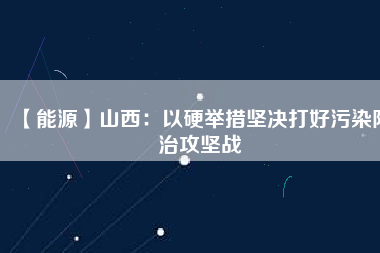 【能源】山西：以硬舉措堅決打好污染防治攻堅戰(zhàn)