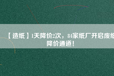 【造紙】1天降價2次，84家紙廠開啟廢紙降價通道！