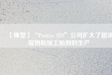 【橡塑】“Positive STS”公司擴大了超濃縮物和加工助劑的生產(chǎn)