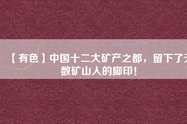 【有色】中國十二大礦產(chǎn)之都，留下了無數(shù)礦山人的腳??！