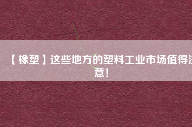 【橡塑】這些地方的塑料工業(yè)市場值得注意！