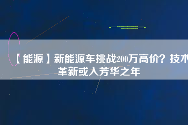 【能源】新能源車挑戰(zhàn)200萬高價？技術(shù)革新或入芳華之年