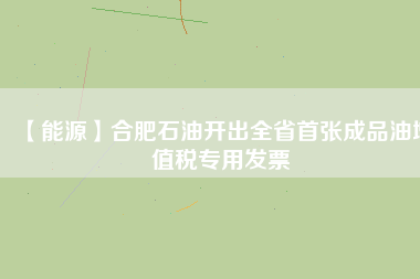 【能源】合肥石油開出全省首張成品油增值稅專用發(fā)票