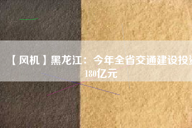 【風(fēng)機(jī)】黑龍江：今年全省交通建設(shè)投資180億元