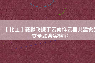 【化工】賽默飛攜手云南祥云縣共建食品安全聯(lián)合實驗室