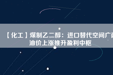 【化工】煤制乙二醇：進口替代空間廣闊 油價上漲推升盈利中樞