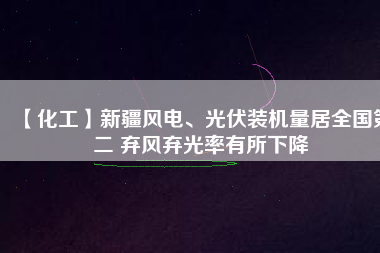 【化工】新疆風(fēng)電、光伏裝機(jī)量居全國第二 棄風(fēng)棄光率有所下降