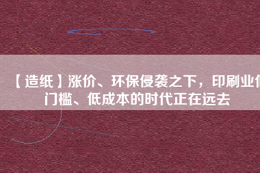 【造紙】漲價、環(huán)保侵襲之下，印刷業(yè)低門檻、低成本的時代正在遠(yuǎn)去