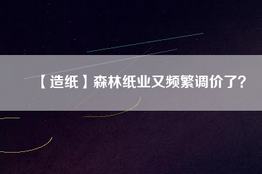 【造紙】森林紙業(yè)又頻繁調(diào)價了？