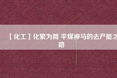 【化工】化繁為簡 平煤神馬的去產(chǎn)能之路