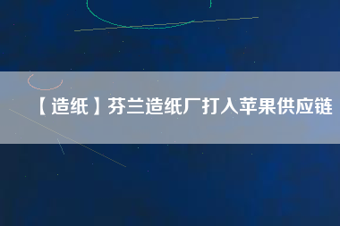 【造紙】芬蘭造紙廠打入蘋果供應(yīng)鏈