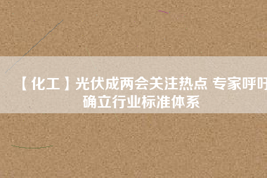 【化工】光伏成兩會關注熱點 專家呼吁確立行業(yè)標準體系