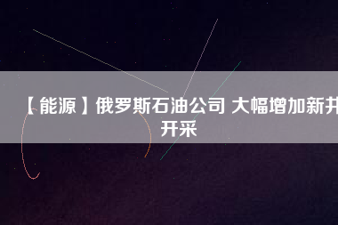 【能源】俄羅斯石油公司 大幅增加新井開采