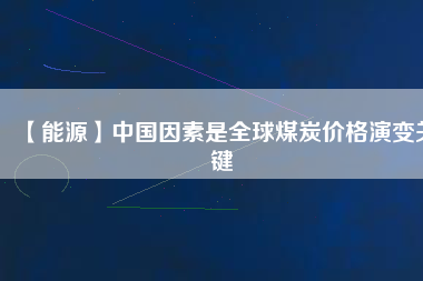 【能源】中國因素是全球煤炭價(jià)格演變關(guān)鍵