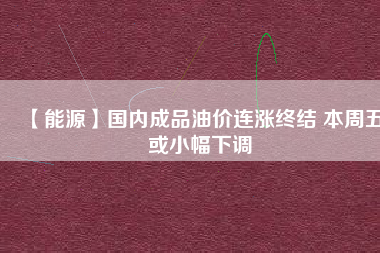 【能源】國內成品油價連漲終結 本周五或小幅下調