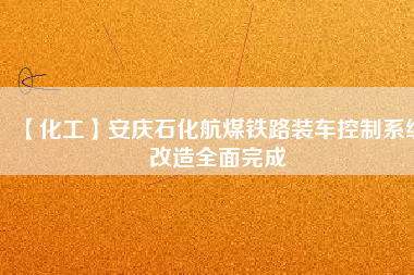 【化工】安慶石化航煤鐵路裝車控制系統(tǒng)改造全面完成