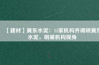 【建材】冀東水泥：11家機(jī)構(gòu)齊調(diào)研冀東水泥，明星機(jī)構(gòu)現(xiàn)身