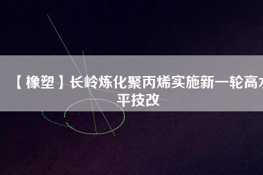 【橡塑】長嶺煉化聚丙烯實施新一輪高水平技改