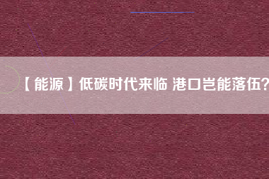 【能源】低碳時代來臨 港口豈能落伍？