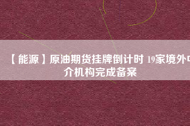 【能源】原油期貨掛牌倒計時 19家境外中介機構完成備案