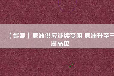 【能源】原油供應(yīng)繼續(xù)受阻 原油升至三周高位