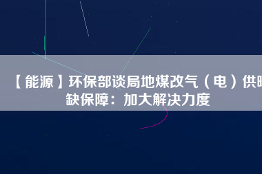 【能源】環(huán)保部談局地煤改氣（電）供暖缺保障：加大解決力度