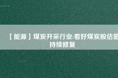 【能源】煤炭開采行業(yè):看好煤炭股估值持續(xù)修復(fù)