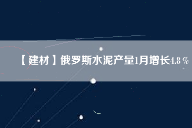 【建材】俄羅斯水泥產(chǎn)量1月增長4.8％