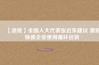 【造紙】全國人大代表張近東建議 激勵快遞企業(yè)使用循環(huán)包裝