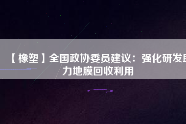 【橡塑】全國政協(xié)委員建議：強(qiáng)化研發(fā)助力地膜回收利用