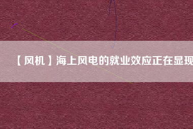 【風機】海上風電的就業(yè)效應正在顯現(xiàn)