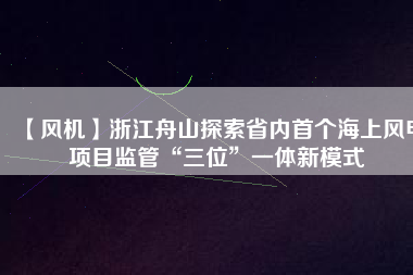 【風機】浙江舟山探索省內首個海上風電項目監(jiān)管“三位”一體新模式