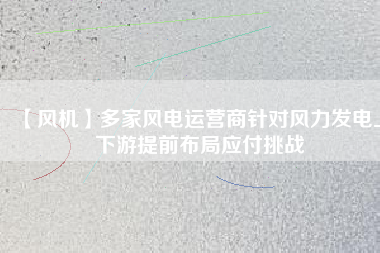 【風機】多家風電運營商針對風力發(fā)電上下游提前布局應付挑戰(zhàn)