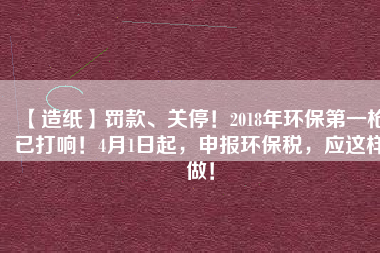 【造紙】罰款、關(guān)停！2018年環(huán)保第一槍已打響！4月1日起，申報環(huán)保稅，應(yīng)這樣做！