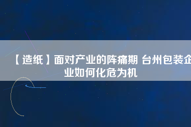 【造紙】面對產業(yè)的陣痛期 臺州包裝企業(yè)如何化危為機