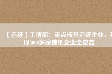 【造紙】工信部：重點核查造紙企業(yè)，實現(xiàn)3000多家造紙企業(yè)全覆蓋