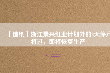 【造紙】浙江景興紙業(yè)計劃外的8天停產(chǎn)將過，即將恢復(fù)生產(chǎn)