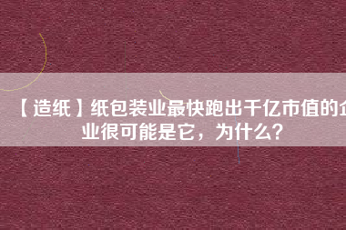 【造紙】紙包裝業(yè)最快跑出千億市值的企業(yè)很可能是它，為什么？