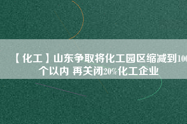 【化工】山東爭(zhēng)取將化工園區(qū)縮減到100個(gè)以內(nèi) 再關(guān)閉20%化工企業(yè)