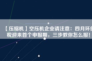 【壓縮機(jī)】空壓機(jī)企業(yè)請注意：四月環(huán)保稅迎來首個申報期，三步教你怎么報！