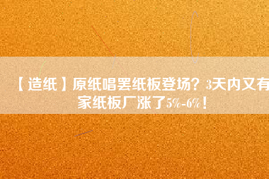 【造紙】原紙唱罷紙板登場？3天內(nèi)又有6家紙板廠漲了5%-6%！