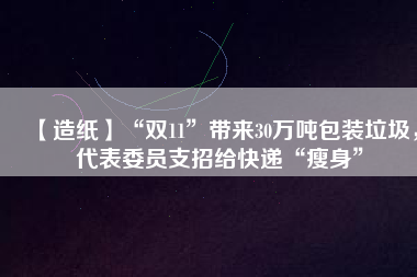 【造紙】“雙11”帶來30萬噸包裝垃圾，代表委員支招給快遞“瘦身”