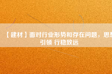 【建材】面對行業(yè)形勢和存在問題，思想引領 行穩(wěn)致遠