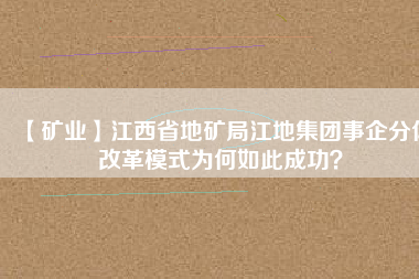 【礦業(yè)】江西省地礦局江地集團事企分體改革模式為何如此成功？