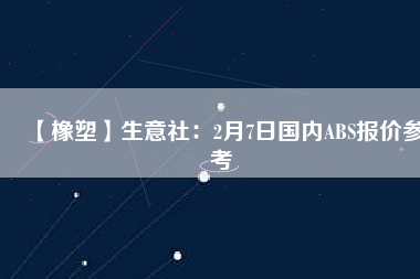 【橡塑】生意社：2月7日國內(nèi)ABS報價參考