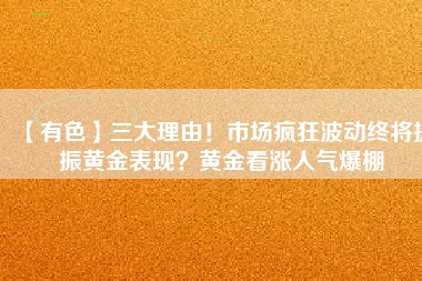 【有色】三大理由！市場瘋狂波動終將提振黃金表現(xiàn)？黃金看漲人氣爆棚