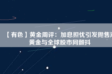 【有色】黃金周評：加息擔(dān)憂引發(fā)拋售潮 黃金與全球股市同顫抖