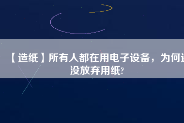 【造紙】所有人都在用電子設(shè)備，為何還沒放棄用紙?