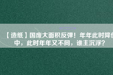 【造紙】國(guó)廢大面積反彈！年年此時(shí)降價(jià)中，此時(shí)年年又不同，誰(shuí)主沉?。?/></a>
			</figure>
			<div   id=