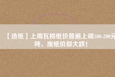 【造紙】上周瓦楞紙價(jià)普遍上調(diào)100-200元/噸，廢紙價(jià)卻大跌！